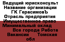 Ведущий юрисконсульт › Название организации ­ ГК ГерасимовЪ › Отрасль предприятия ­ Имущественное право › Минимальный оклад ­ 30 000 - Все города Работа » Вакансии   . Томская обл.